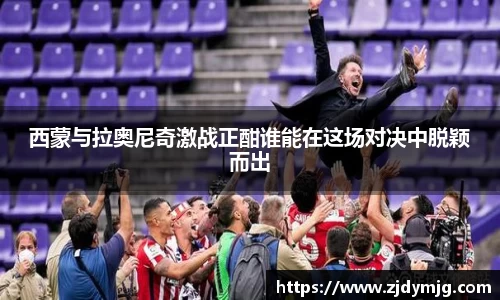 三亿体育西蒙与拉奥尼奇激战正酣谁能在这场对决中脱颖而出