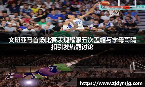 三亿体育文班亚马首场比赛表现耀眼五次盖帽与字母哥隔扣引发热烈讨论